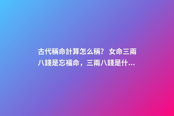 古代稱命計算怎么稱？ 女命三兩八錢是忘福命，三兩八錢是什么命-第1張-觀點-玄機派
